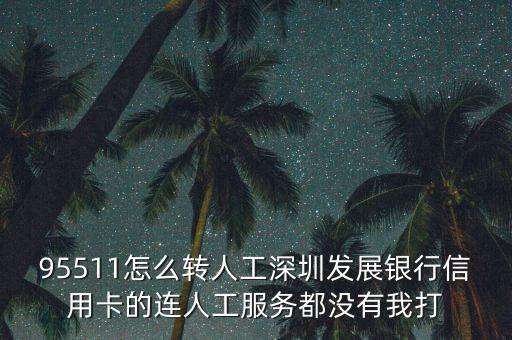 95511怎么轉(zhuǎn)人工深圳發(fā)展銀行信用卡的連人工服務(wù)都沒(méi)有我打