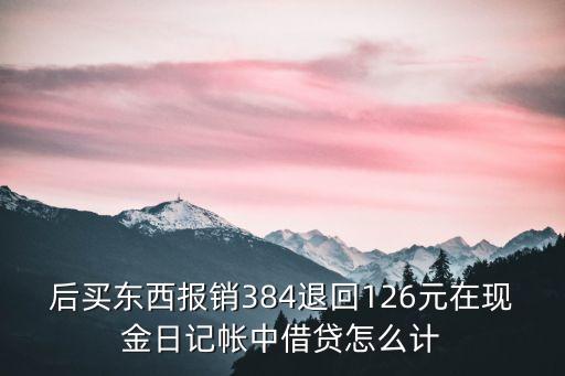 后買東西報銷384退回126元在現(xiàn)金日記帳中借貸怎么計