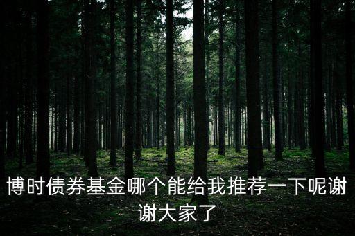 博時債券基金哪個能給我推薦一下呢謝謝大家了