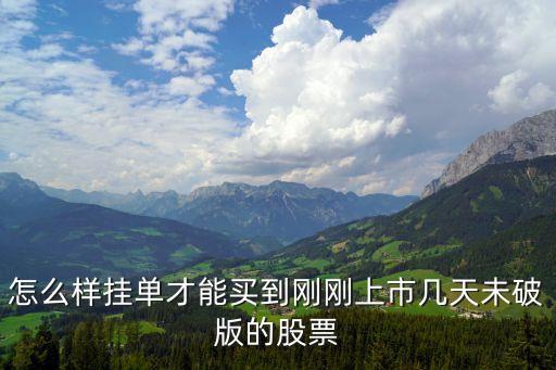 新股怎么掛單能成交，怎么樣掛單才能買到剛剛上市幾天未破版的股票