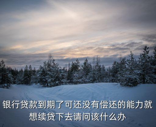 新新貸要續(xù)貸怎么辦，銀行貸款到期了可還沒有償還的能力就想續(xù)貸下去請問該什么辦