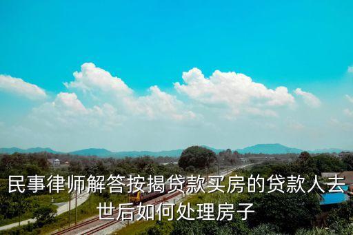 民事律師解答按揭貸款買房的貸款人去世后如何處理房子