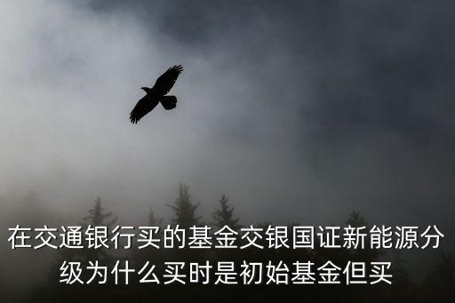 在交通銀行買的基金交銀國證新能源分級為什么買時是初始基金但買
