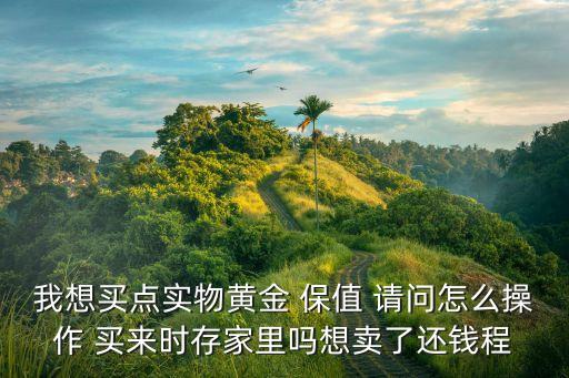 我想買點(diǎn)實(shí)物黃金 保值 請問怎么操作 買來時存家里嗎想賣了還錢程