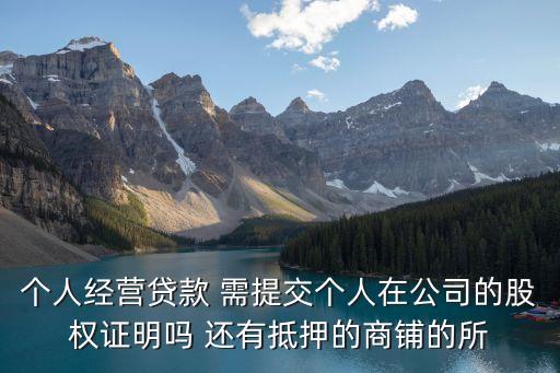 銀行按揭貸款要求去工商局股東證明怎么寫，個(gè)人經(jīng)營(yíng)貸款 需提交個(gè)人在公司的股權(quán)證明嗎 還有抵押的商鋪的所