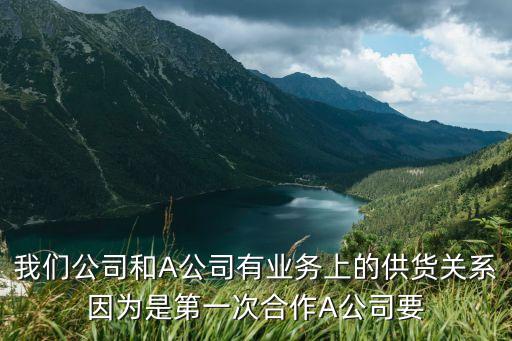 我們公司和A公司有業(yè)務上的供貨關系因為是第一次合作A公司要