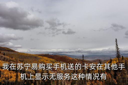 蘇寧互聯(lián)卡怎么注銷，我在蘇寧易購買手機送的卡安在其他手機上顯示無服務(wù)這種情況有