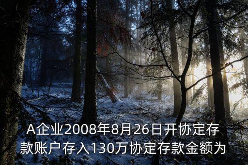A企業(yè)2008年8月26日開協(xié)定存款賬戶存入130萬協(xié)定存款金額為