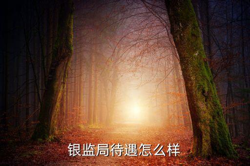 杭州銀監(jiān)會待遇怎么樣，銀監(jiān)局待遇怎么樣