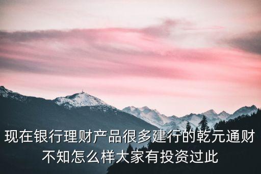 現(xiàn)在銀行理財產(chǎn)品很多建行的乾元通財不知怎么樣大家有投資過此