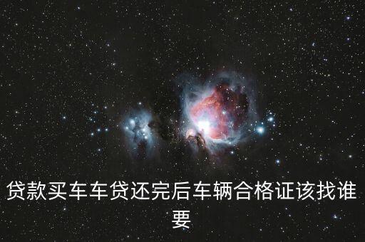 貸款買車車貸還完后車輛合格證該找誰要