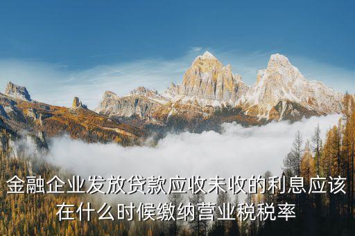 金融借款營業(yè)稅怎么算，金融企業(yè)發(fā)放貸款應(yīng)收未收的利息應(yīng)該在什么時候繳納營業(yè)稅稅率