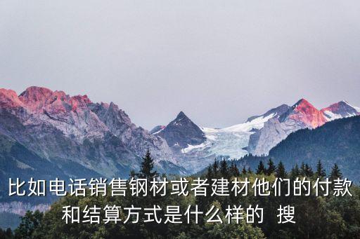 經(jīng)銷商一般是怎么付款，比如電話銷售鋼材或者建材他們的付款和結(jié)算方式是什么樣的  搜