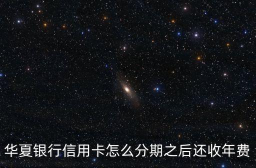 華夏銀行信用卡怎么分期之后還收年費