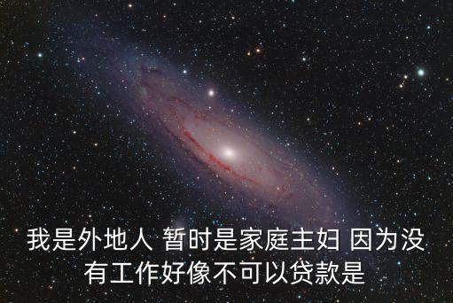 我是外地人 暫時(shí)是家庭主婦 因?yàn)闆]有工作好像不可以貸款是