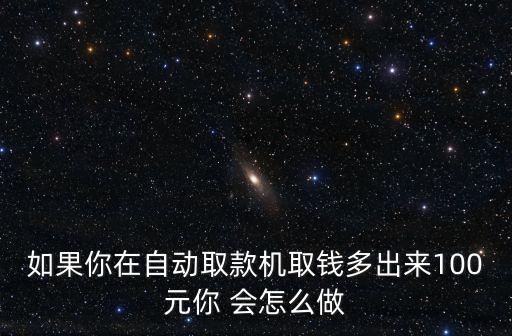 如果你在自動取款機取錢多出來100元你 會怎么做