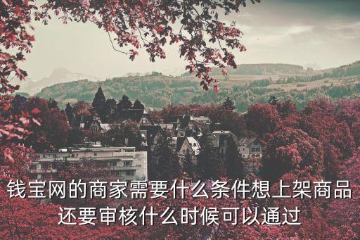 錢寶網(wǎng)怎么發(fā)布商品，錢寶網(wǎng)的商家需要什么條件想上架商品還要審核什么時候可以通過