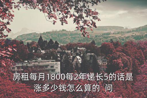 房租每月1800每2年遞長5的話是漲多少錢怎么算的  問