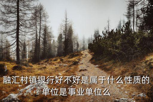 融匯村鎮(zhèn)銀行好不好是屬于什么性質(zhì)的單位是事業(yè)單位么
