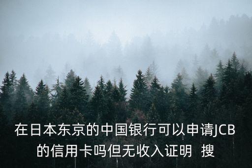 在日本東京的中國(guó)銀行可以申請(qǐng)JCB的信用卡嗎但無(wú)收入證明  搜