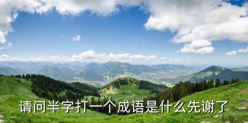 怎么半的半是哪一個半，請問半字打一個成語是什么先謝了