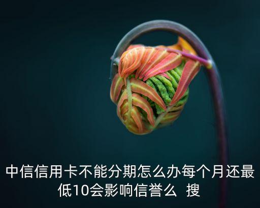 中信不讓分期怎么辦，中信信用卡不能分期怎么辦每個(gè)月還最低10會(huì)影響信譽(yù)么  搜
