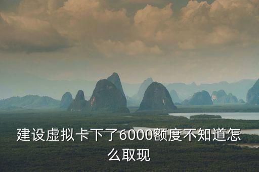 銀行虛擬卡怎么提現(xiàn)，建設(shè)虛擬卡下了6000額度不知道怎么取現(xiàn)