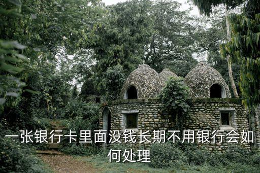 長(zhǎng)期不用的錢怎么辦，一張銀行卡里面沒錢長(zhǎng)期不用銀行會(huì)如何處理