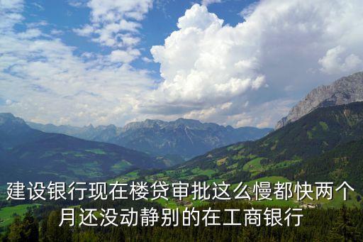 建設銀行現在樓貸審批這么慢都快兩個月還沒動靜別的在工商銀行