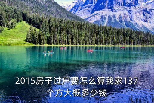 2015房子過戶費(fèi)怎么算我家137個(gè)方大概多少錢