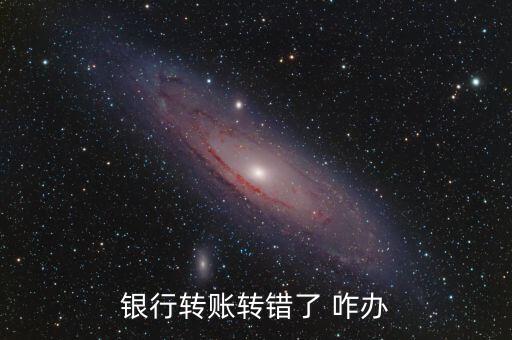 行內(nèi)轉(zhuǎn)賬轉(zhuǎn)錯了怎么辦，銀行轉(zhuǎn)賬轉(zhuǎn)錯了 咋辦