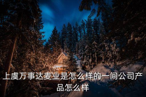萬事達(dá)的產(chǎn)品怎么樣，有人知道上虞萬事達(dá)麥業(yè)公司的產(chǎn)品如何么有人去考察過這個(gè)公司么