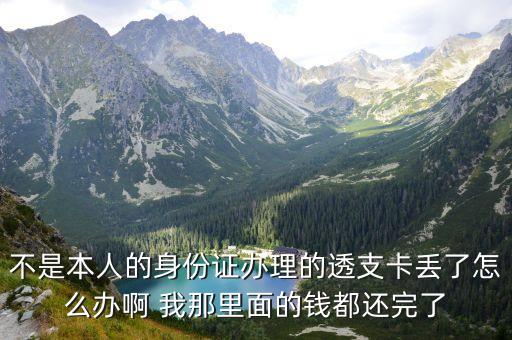 透支卡丟了怎么補，不是本人的身份證辦理的透支卡丟了怎么辦啊 我那里面的錢都還完了