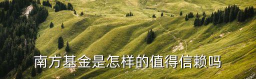 南方原油基金怎么樣，南方基金是怎樣的值得信賴(lài)嗎