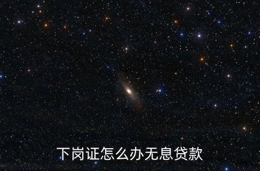 下崗證怎么辦無息貸款