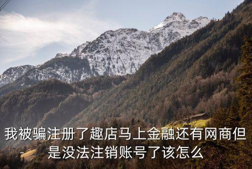 我被騙注冊了趣店馬上金融還有網(wǎng)商但是沒法注銷賬號了該怎么