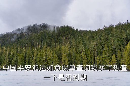 鴻運(yùn)如意怎么找客服，中國平安鴻運(yùn)如意保單查詢我買了想查一下是否到期
