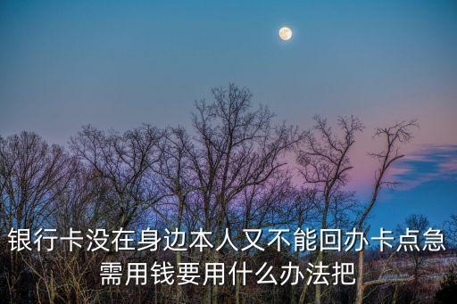 銀行卡沒(méi)在身邊本人又不能回辦卡點(diǎn)急需用錢(qián)要用什么辦法把