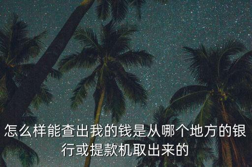 怎么證明錢是銀行取的，怎么樣能查出我的錢是從哪個(gè)地方的銀行或提款機(jī)取出來(lái)的