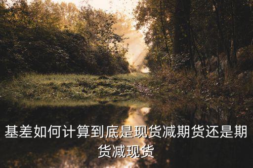 基差如何計(jì)算到底是現(xiàn)貨減期貨還是期貨減現(xiàn)貨