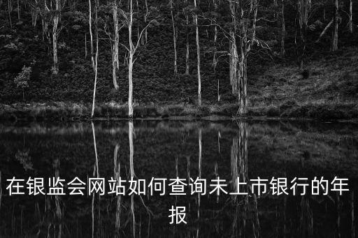 農(nóng)商行 年報(bào)怎么找，在銀監(jiān)會(huì)網(wǎng)站如何查詢未上市銀行的年報(bào)