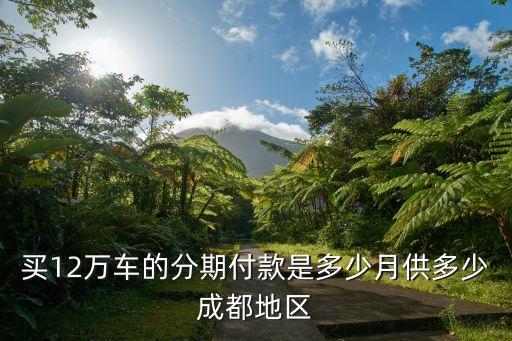 買12萬車的分期付款是多少月供多少成都地區(qū)