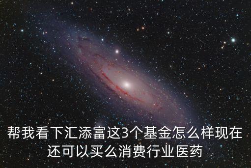 幫我看下匯添富這3個(gè)基金怎么樣現(xiàn)在還可以買(mǎi)么消費(fèi)行業(yè)醫(yī)藥