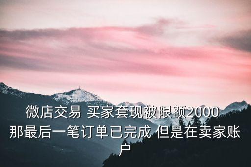 微店交易 買家套現(xiàn)被限額2000 那最后一筆訂單已完成 但是在賣家賬戶