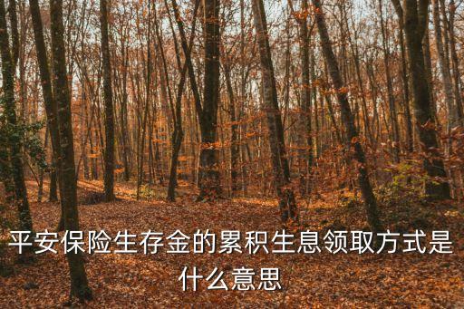 平安保險(xiǎn)生存金的累積生息領(lǐng)取方式是什么意思