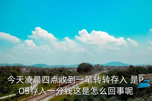 收到pos存入001元短信怎么辦，今天凌晨四點(diǎn)收到一筆轉(zhuǎn)轉(zhuǎn)存入 是POS存入一分錢這是怎么回事呢