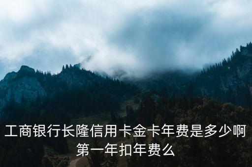 工商銀行長隆信用卡金卡年費(fèi)是多少啊第一年扣年費(fèi)么
