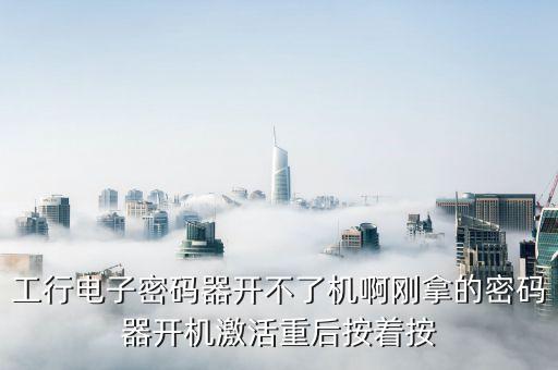 工行電子密碼器開(kāi)不了機(jī)啊剛拿的密碼器開(kāi)機(jī)激活重后按著按