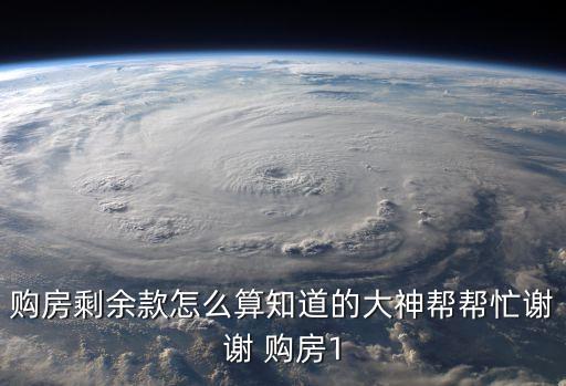 怎么計算剩余房貸，購房剩余款怎么算知道的大神幫幫忙謝謝 購房1