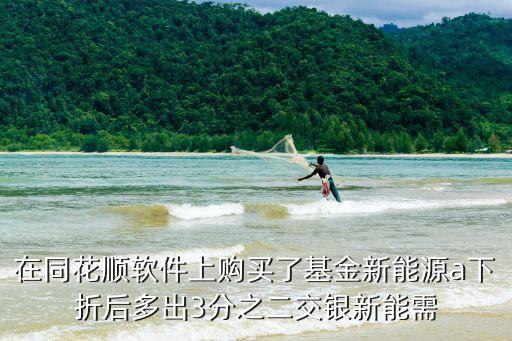 在同花順軟件上購買了基金新能源a下折后多出3分之二交銀新能需
